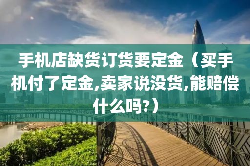 手机店缺货订货要定金（买手机付了定金,卖家说没货,能赔偿什么吗?）